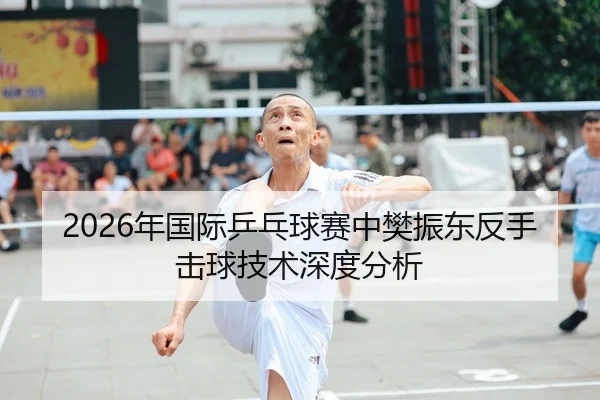 2026年国际乒乓球赛中樊振东反手击球技术深度分析