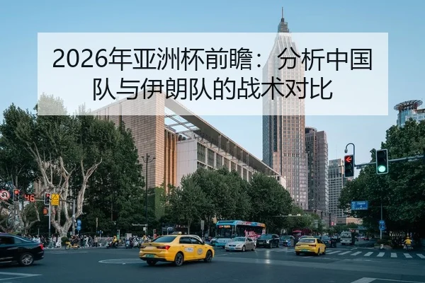 2026年亚洲杯前瞻：分析中国队与伊朗队的战术对比