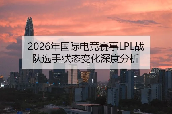 2026年国际电竞赛事LPL战队选手状态变化深度分析