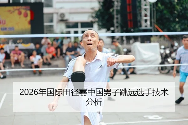 2026年国际田径赛中国男子跳远选手技术分析