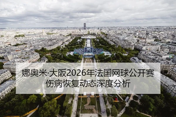 娜奥米·大阪2026年法国网球公开赛伤病恢复动态深度分析