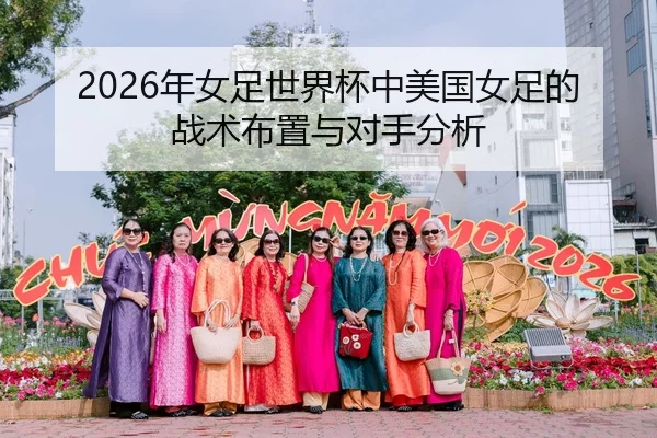 2026年女足世界杯中美国女足的战术布置与对手分析