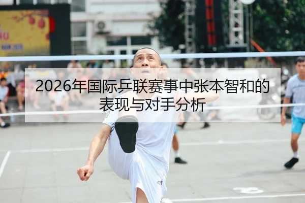 2026年国际乒联赛事中张本智和的表现与对手分析
