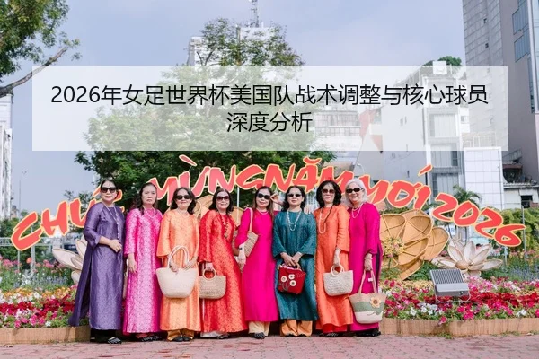 2026年女足世界杯美国队战术调整与核心球员深度分析
