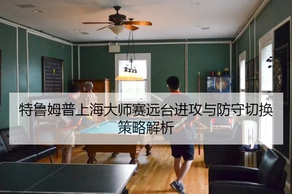 特鲁姆普上海大师赛远台进攻与防守切换策略解析