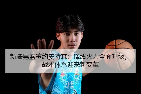 新疆男篮签约皮特森：锋线火力全面升级，战术体系迎来新变革