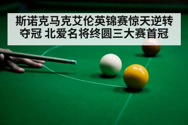 斯诺克马克艾伦英锦赛惊天逆转夺冠 北爱名将终圆三大赛首冠